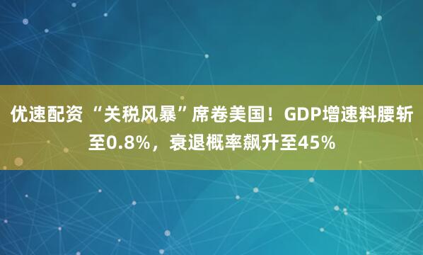 优速配资 “关税风暴”席卷美国！GDP增速料腰斩至0.8%，衰退概率飙升至45%
