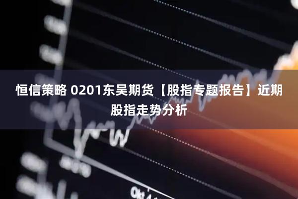 恒信策略 0201东吴期货【股指专题报告】近期股指走势分析