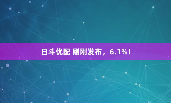 日斗优配 刚刚发布，6.1%！