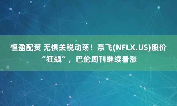 恒盈配资 无惧关税动荡！奈飞(NFLX.US)股价“狂飙”，巴伦周刊继续看涨