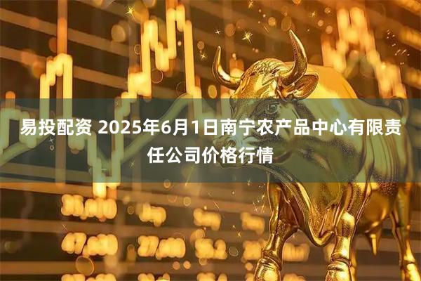 易投配资 2025年6月1日南宁农产品中心有限责任公司价格行情