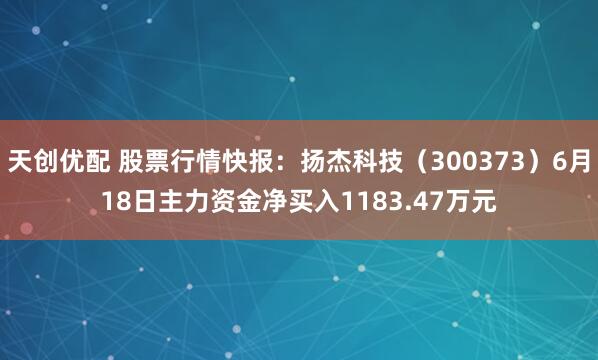 天创优配 股票行情快报：扬杰科技（300373）6月18日主力资金净买入1183.47万元