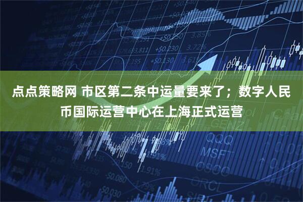 点点策略网 市区第二条中运量要来了；数字人民币国际运营中心在上海正式运营