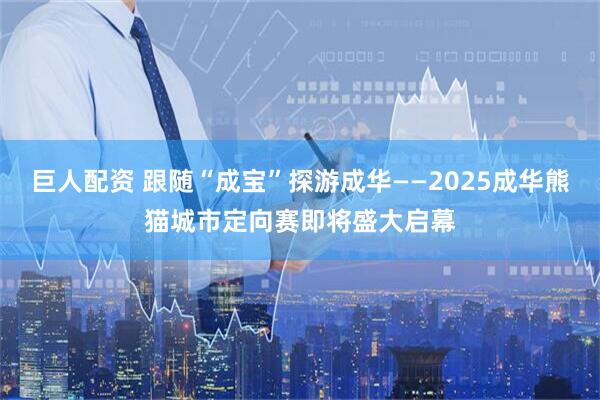 巨人配资 跟随“成宝”探游成华——2025成华熊猫城市定向赛即将盛大启幕