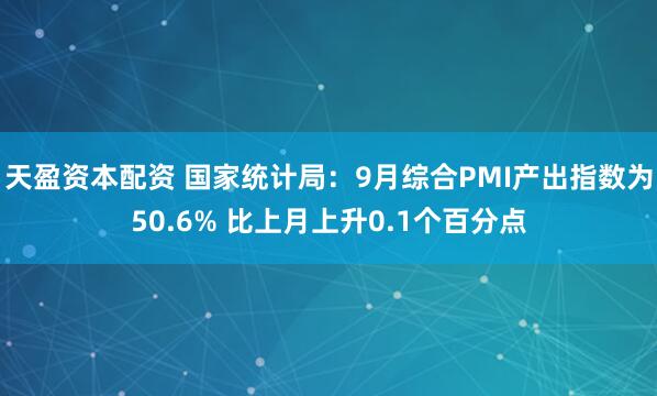 天盈资本配资 国家统计局：9月综合PMI产出指数为50.6% 比上月上升0.1个百分点