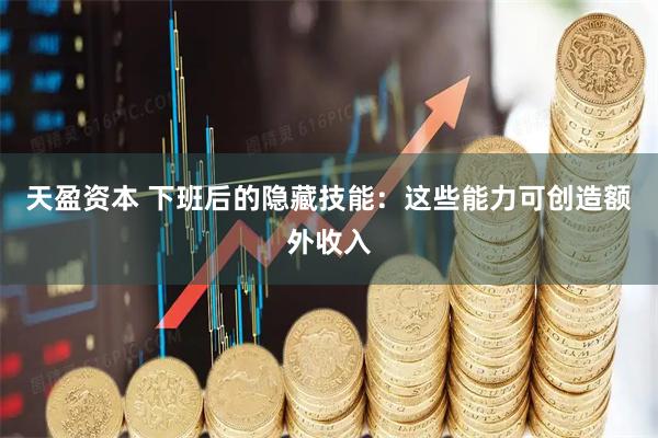 天盈资本 下班后的隐藏技能：这些能力可创造额外收入