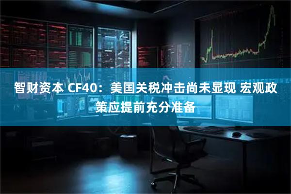 智财资本 CF40:美国关税冲击尚未显现 宏观政策应提前充分准备