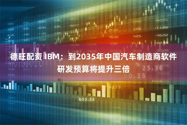德旺配资 IBM：到2035年中国汽车制造商软件研发预算将提升三倍