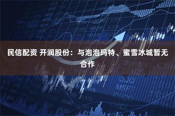 民信配资 开润股份：与泡泡玛特、蜜雪冰城暂无合作