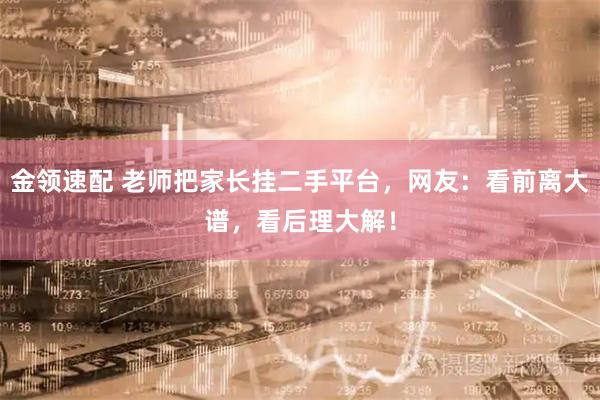 金领速配 老师把家长挂二手平台，网友：看前离大谱，看后理大解！