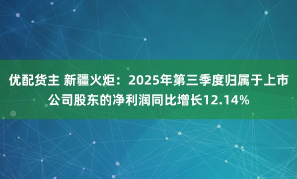 优配货主 新疆火炬：2025年第三季度归属于上市公司股东的净利润同比增长12.14%
