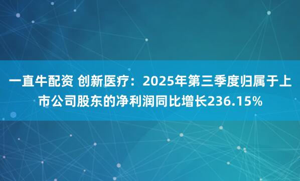 一直牛配资 创新医疗：2025年第三季度归属于上市公司股东的净利润同比增长236.15%