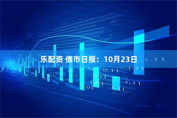 乐配资 债市日报：10月23日