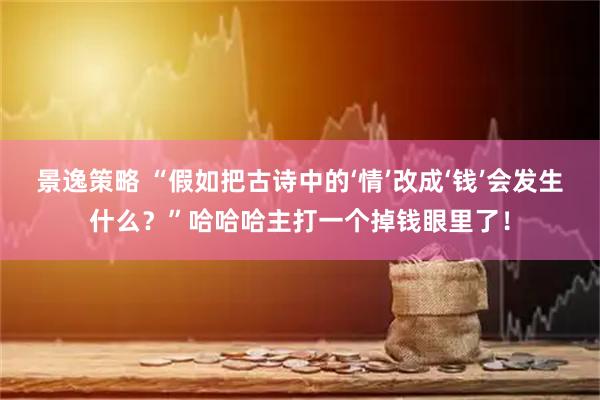 景逸策略 “假如把古诗中的‘情’改成‘钱’会发生什么？”哈哈哈主打一个掉钱眼里了！