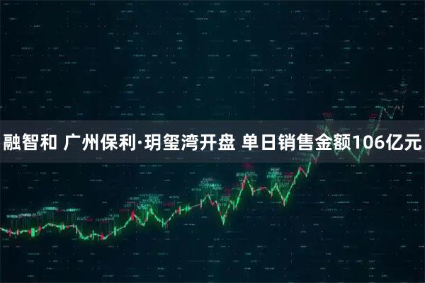 融智和 广州保利·玥玺湾开盘 单日销售金额106亿元