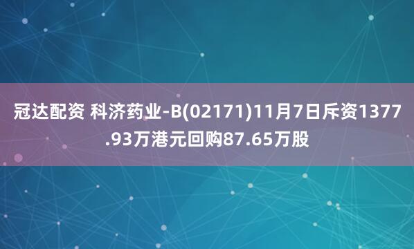 冠达配资 科济药业-B(02171)11月7日斥资1377.93万港元回购87.65万股