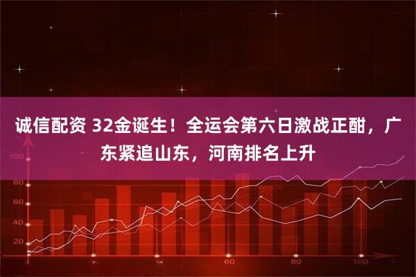 诚信配资 32金诞生！全运会第六日激战正酣，广东紧追山东，河南排名上升