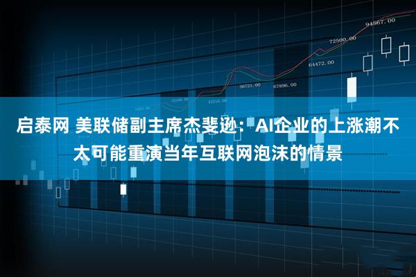启泰网 美联储副主席杰斐逊：AI企业的上涨潮不太可能重演当年互联网泡沫的情景