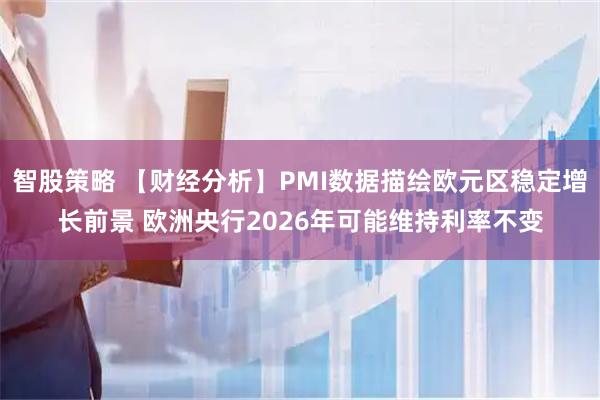 智股策略 【财经分析】PMI数据描绘欧元区稳定增长前景 欧洲央行2026年可能维持利率不变