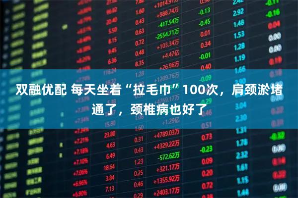 双融优配 每天坐着“拉毛巾”100次，肩颈淤堵通了，颈椎病也好了