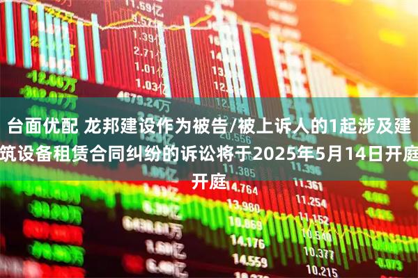 台面优配 龙邦建设作为被告/被上诉人的1起涉及建筑设备租赁合同纠纷的诉讼将于2025年5月14日开庭