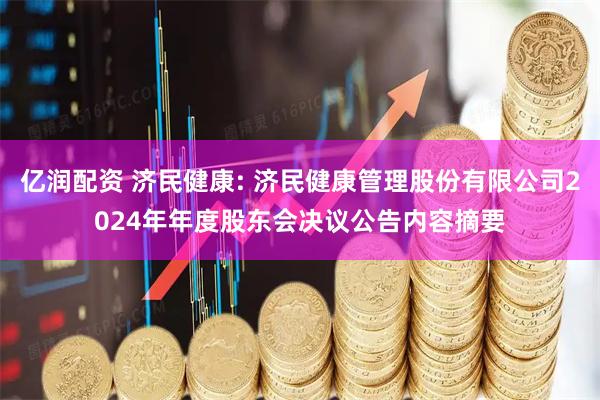 亿润配资 济民健康: 济民健康管理股份有限公司2024年年度股东会决议公告内容摘要