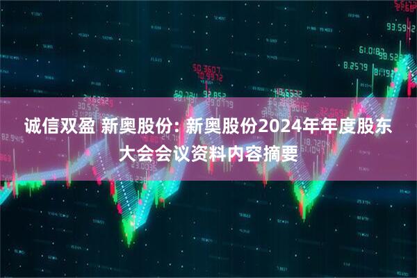 诚信双盈 新奥股份: 新奥股份2024年年度股东大会会议资料内容摘要
