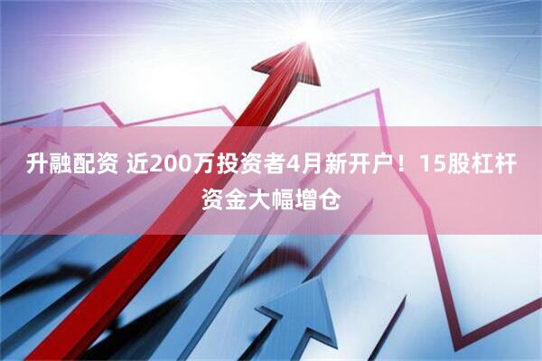 升融配资 近200万投资者4月新开户！15股杠杆资金大幅增仓