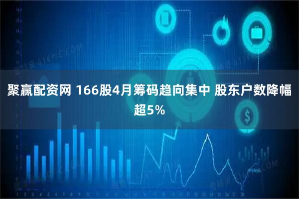 聚赢配资网 166股4月筹码趋向集中 股东户数降幅超5%