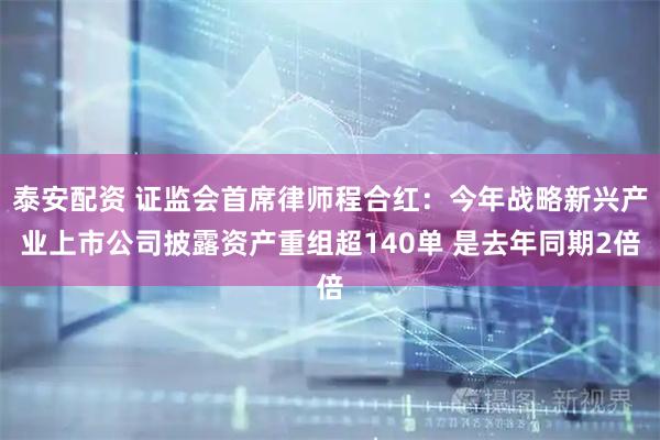 泰安配资 证监会首席律师程合红：今年战略新兴产业上市公司披露资产重组超140单 是去年同期2倍