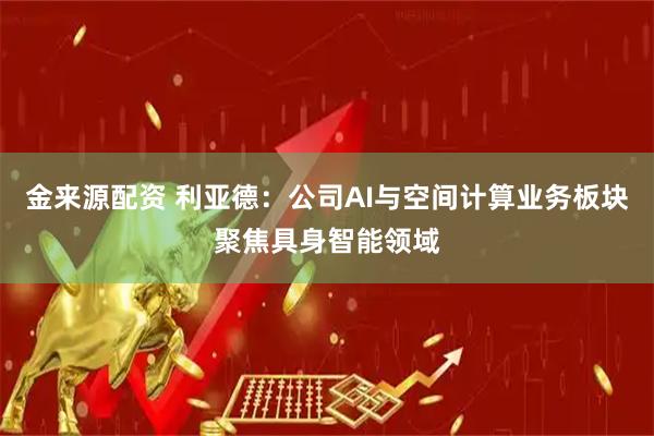 金来源配资 利亚德：公司AI与空间计算业务板块聚焦具身智能领域