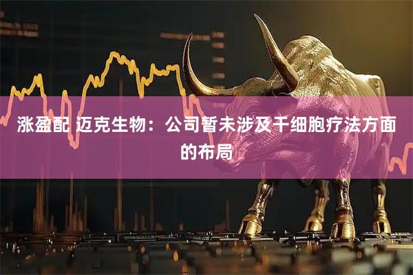 涨盈配 迈克生物：公司暂未涉及干细胞疗法方面的布局
