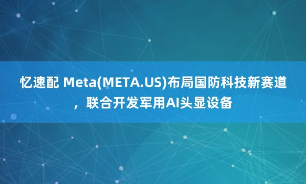 忆速配 Meta(META.US)布局国防科技新赛道,联合开发军用AI头显设备