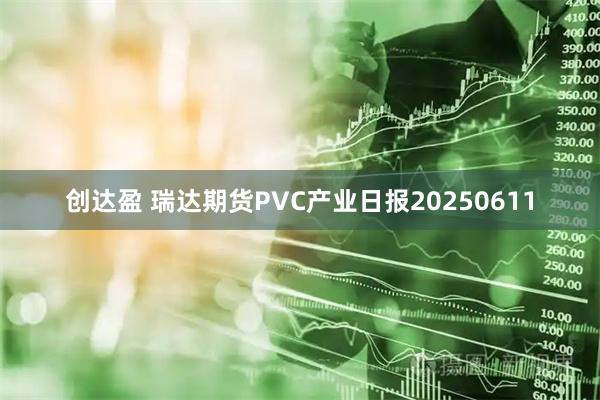 创达盈 瑞达期货PVC产业日报20250611