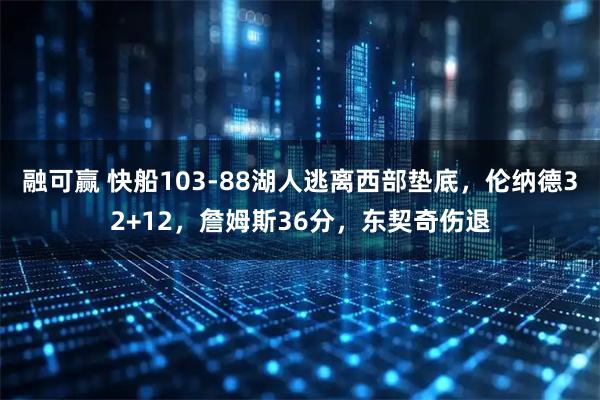 融可赢 快船103-88湖人逃离西部垫底，伦纳德32+12，詹姆斯36分，东契奇伤退