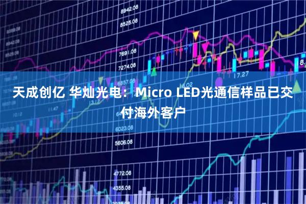 天成创亿 华灿光电：Micro LED光通信样品已交付海外客户
