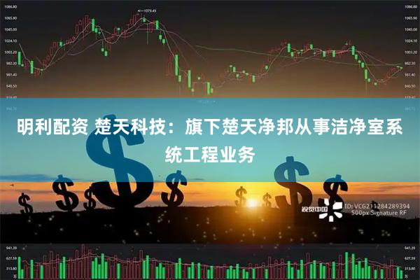 明利配资 楚天科技：旗下楚天净邦从事洁净室系统工程业务