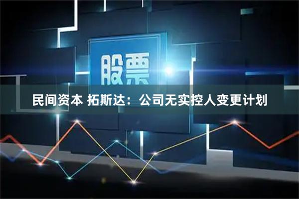 民间资本 拓斯达：公司无实控人变更计划