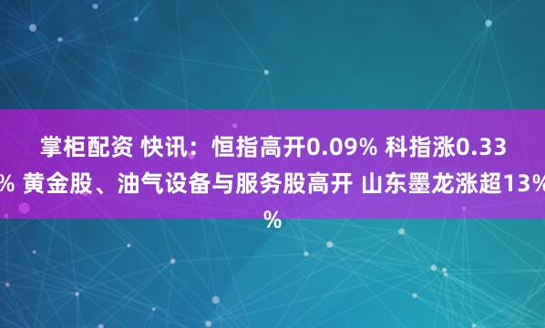掌柜配资 快讯：恒指高开0.09% 科指涨0.33% 黄金股、油气设备与服务股高开 山东墨龙涨超13%