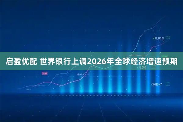 启盈优配 世界银行上调2026年全球经济增速预期