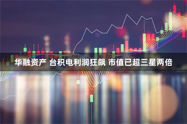 华融资产 台积电利润狂飙 市值已超三星两倍