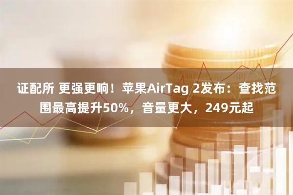 证配所 更强更响！苹果AirTag 2发布：查找范围最高提升50%，音量更大，249元起