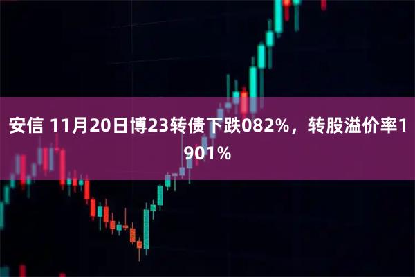 安信 11月20日博23转债下跌082%,转股溢价率1901%
