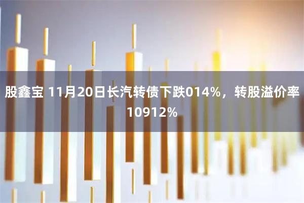 股鑫宝 11月20日长汽转债下跌014%，转股溢价率10912%