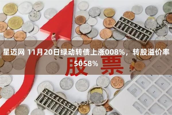 星迈网 11月20日绿动转债上涨008%，转股溢价率5058%