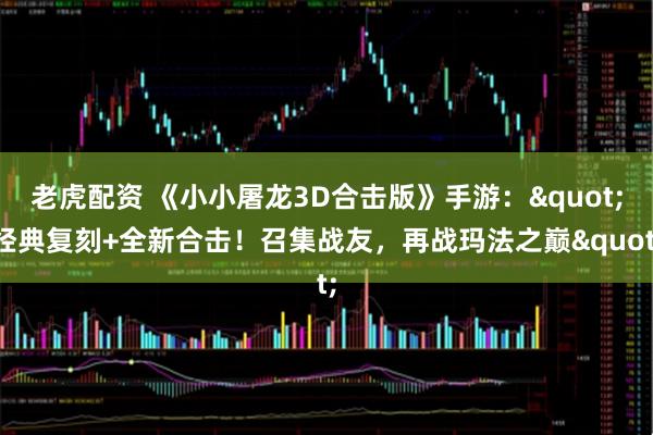 老虎配资 《小小屠龙3D合击版》手游："经典复刻+全新合击！召集战友，再战玛法之巅"