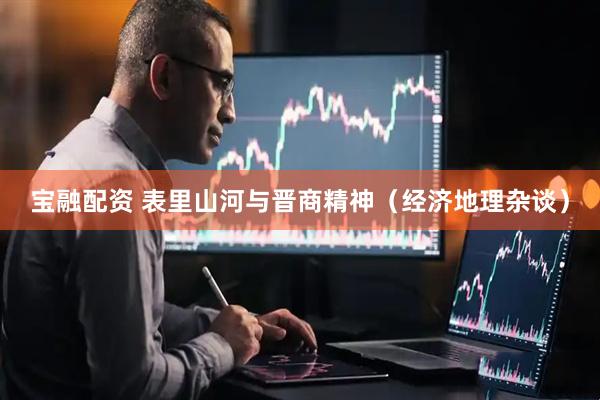 宝融配资 表里山河与晋商精神（经济地理杂谈）
