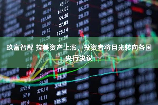 玖富智配 拉美资产上涨,投资者将目光转向各国央行决议