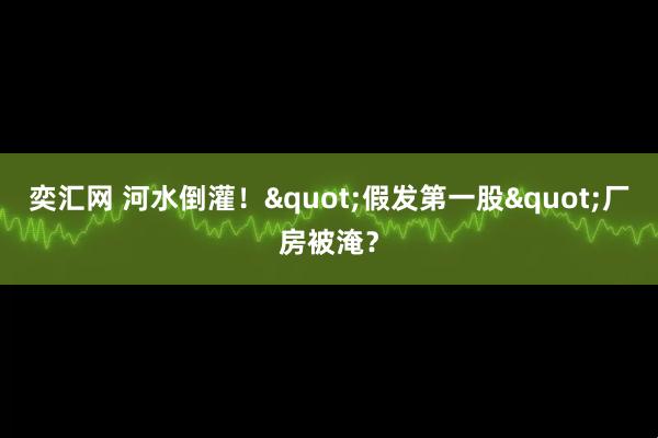 奕汇网 河水倒灌！"假发第一股"厂房被淹？