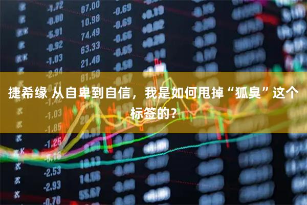 捷希缘 从自卑到自信，我是如何甩掉“狐臭”这个标签的？